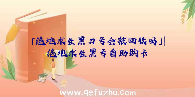 「绝地求生黑刀号会被回收吗」|绝地求生黑号自助购卡